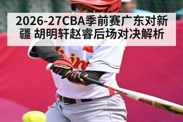 2026-27CBA季前赛广东对新疆 胡明轩赵睿后场对决解析
