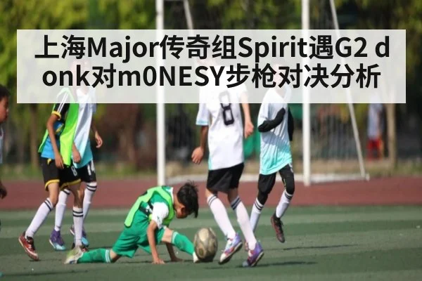 上海Major传奇组Spirit遇G2 donk对m0NESY步枪对决分析