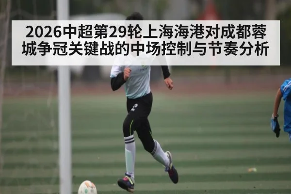 2026中超第29轮上海海港对成都蓉城争冠关键战的中场控制与节奏分析